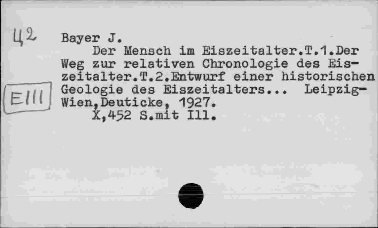 ﻿Ц2,
ЄНІ
Bayer J.
Der Mensch im Eiszeitalter.T.1.Der Weg zur relativen Chronologie des Eiszeitalter.!.2.Entwurf einer historischen Geologie des Eiszeitalters... Leipzig-Wien, Deut icke, 1927.
X,4>2 S.mit Ill.